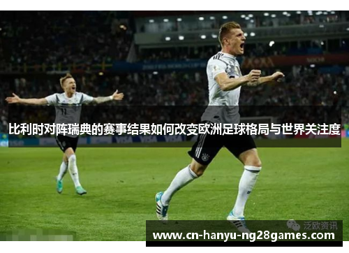 比利时对阵瑞典的赛事结果如何改变欧洲足球格局与世界关注度