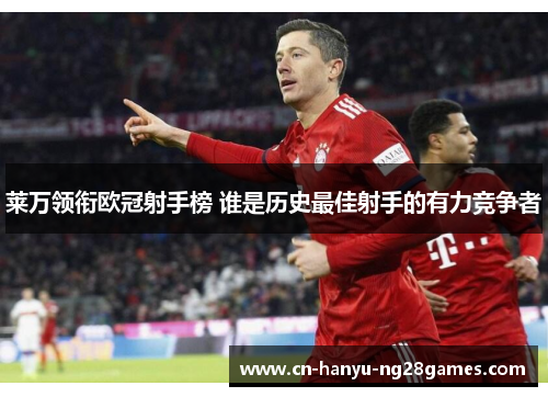 莱万领衔欧冠射手榜 谁是历史最佳射手的有力竞争者
