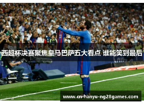 西超杯决赛聚焦皇马巴萨五大看点 谁能笑到最后