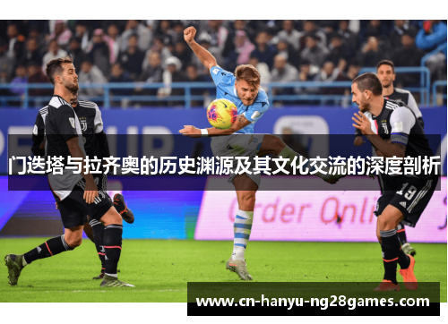 门迭塔与拉齐奥的历史渊源及其文化交流的深度剖析