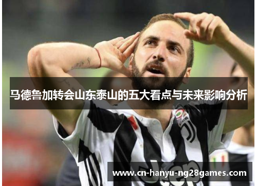马德鲁加转会山东泰山的五大看点与未来影响分析