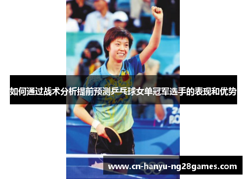 如何通过战术分析提前预测乒乓球女单冠军选手的表现和优势