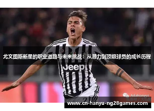 尤文图斯新星的职业道路与未来挑战：从潜力到顶级球员的成长历程