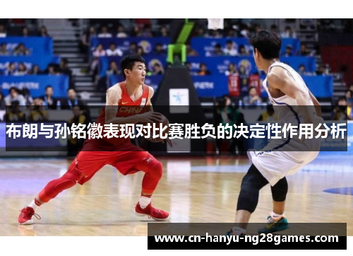 布朗与孙铭徽表现对比赛胜负的决定性作用分析