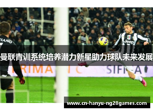 曼联青训系统培养潜力新星助力球队未来发展