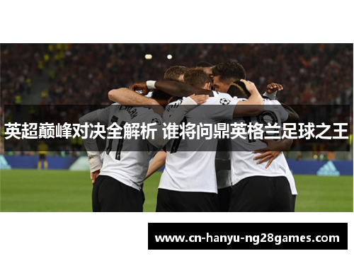 英超巅峰对决全解析 谁将问鼎英格兰足球之王