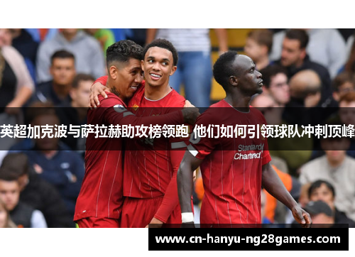 英超加克波与萨拉赫助攻榜领跑 他们如何引领球队冲刺顶峰