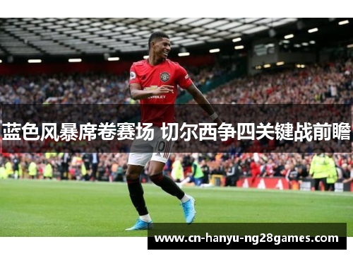 蓝色风暴席卷赛场 切尔西争四关键战前瞻