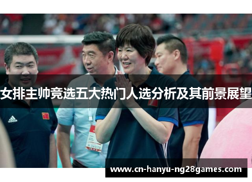 女排主帅竞选五大热门人选分析及其前景展望