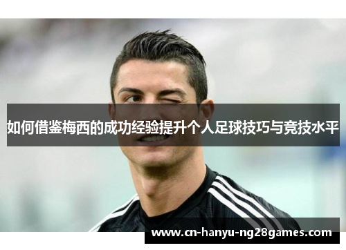 如何借鉴梅西的成功经验提升个人足球技巧与竞技水平