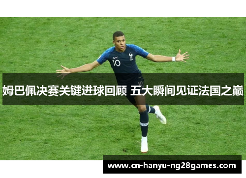 姆巴佩决赛关键进球回顾 五大瞬间见证法国之巅
