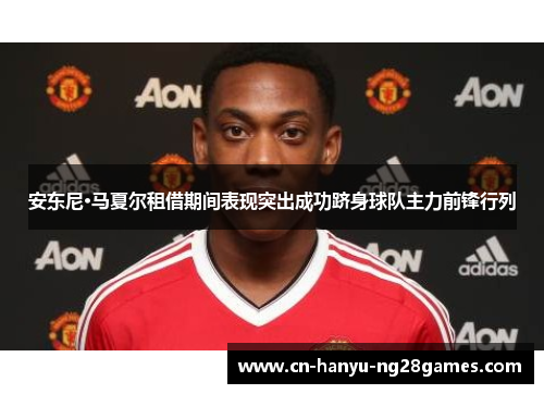 安东尼·马夏尔租借期间表现突出成功跻身球队主力前锋行列