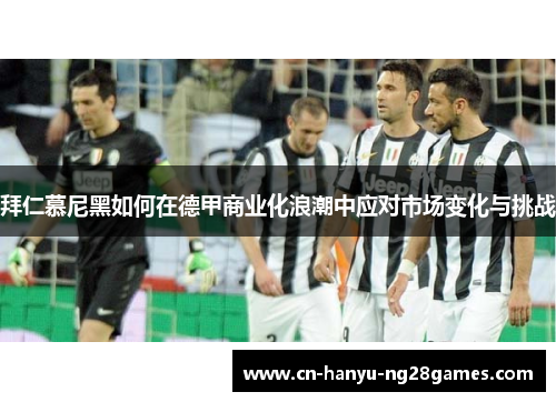 拜仁慕尼黑如何在德甲商业化浪潮中应对市场变化与挑战