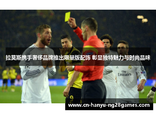 拉莫斯携手奢侈品牌推出限量版配饰 彰显独特魅力与时尚品味