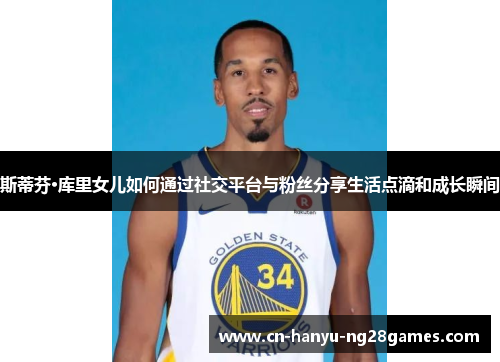 斯蒂芬·库里女儿如何通过社交平台与粉丝分享生活点滴和成长瞬间