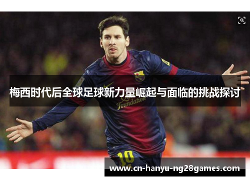 梅西时代后全球足球新力量崛起与面临的挑战探讨