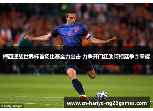 梅西迎战世界杯首场比赛全力出击 力争开门红助阿根廷争夺荣耀