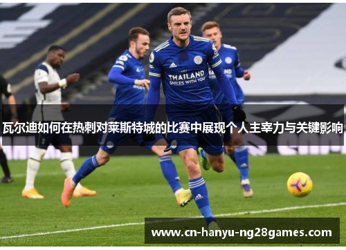 瓦尔迪如何在热刺对莱斯特城的比赛中展现个人主宰力与关键影响