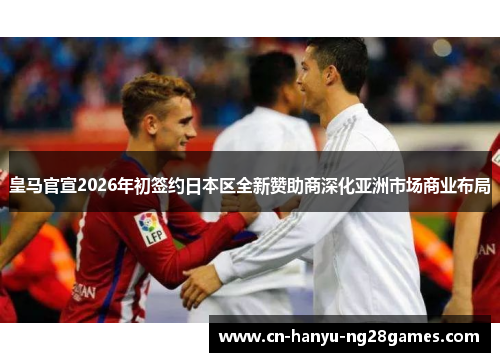 皇马官宣2026年初签约日本区全新赞助商深化亚洲市场商业布局