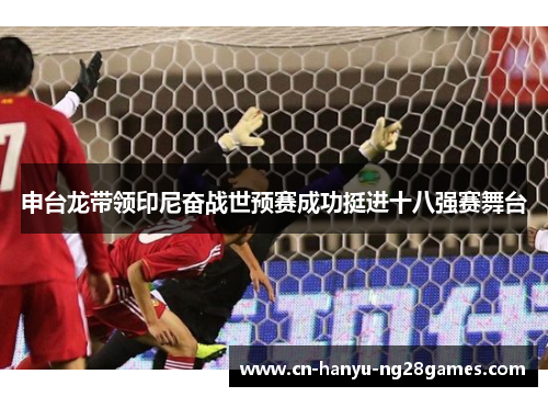 申台龙带领印尼奋战世预赛成功挺进十八强赛舞台