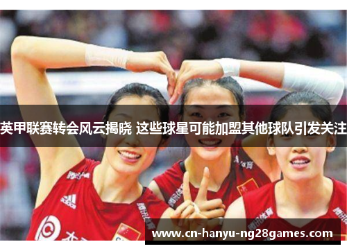 英甲联赛转会风云揭晓 这些球星可能加盟其他球队引发关注