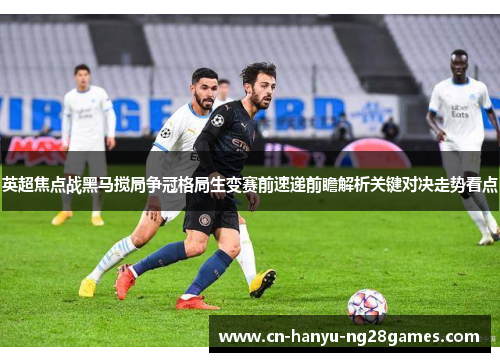 英超焦点战黑马搅局争冠格局生变赛前速递前瞻解析关键对决走势看点