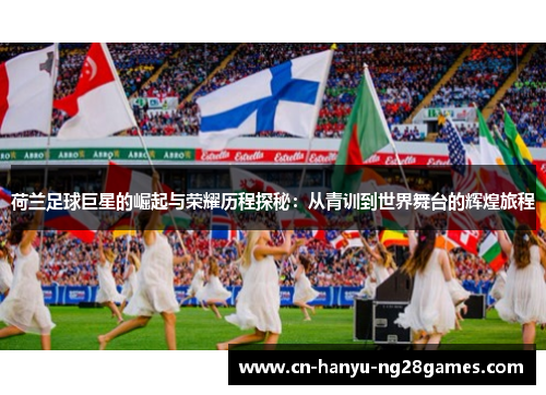 荷兰足球巨星的崛起与荣耀历程探秘：从青训到世界舞台的辉煌旅程