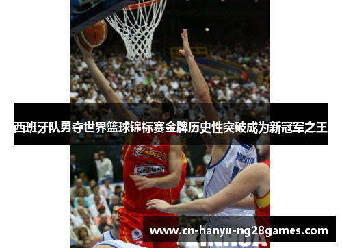 西班牙队勇夺世界篮球锦标赛金牌历史性突破成为新冠军之王