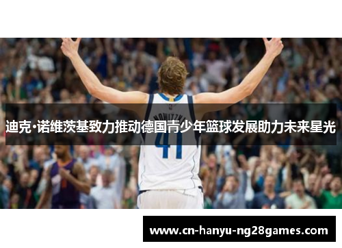 迪克·诺维茨基致力推动德国青少年篮球发展助力未来星光